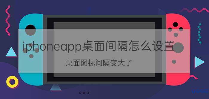 iphoneapp桌面间隔怎么设置 桌面图标间隔变大了，怎么变回小？